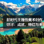新时代主题性美术创作研讨:成就、特征与未来路径(图4) 新时代主题性美术创作研讨:成就、特征与未来路径(图4)
