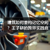 建筑如何重构记忆空间?王子耕的跨界实践启示(图2) 建筑如何重构记忆空间?王子耕的跨界实践启示(图2)