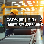 CAFA讲座|鲁虹:《中国当代艺术史的写作与价值判断》(图2) CAFA讲座|鲁虹:《中国当代艺术史的写作与价值判断》(图2)