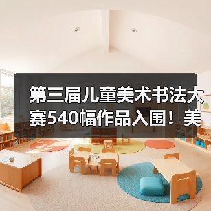 第三届儿童美术书法大赛540幅作品入围!美育价值如何体现?(图1) 第三届儿童美术书法大赛540幅作品入围!美育价值如何体现?(图1)