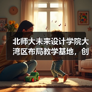 北师大未来设计学院大湾区布局教学基地,创新人才培养新模式(图2) 北师大未来设计学院大湾区布局教学基地,创新人才培养新模式(图2)